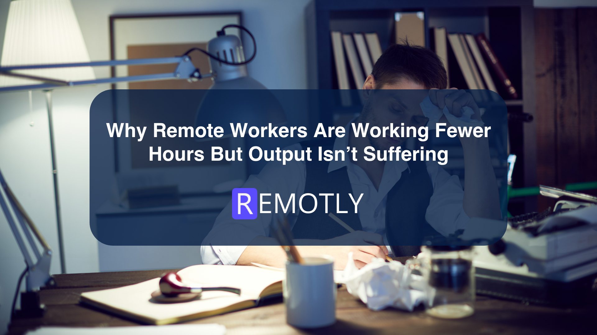 Why Remote Workers Are Working Fewer Hours But Output Isn’t Suffering