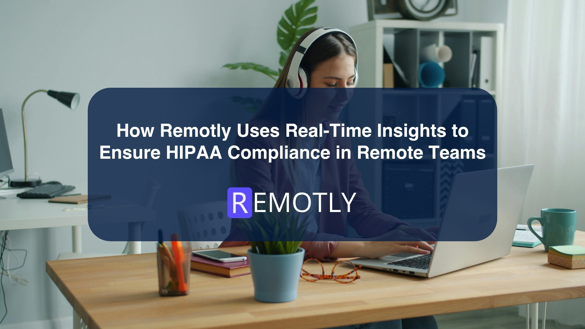 How Remotly Uses Real Time Insights to Ensure HIPAA Compliance in Remote Teams