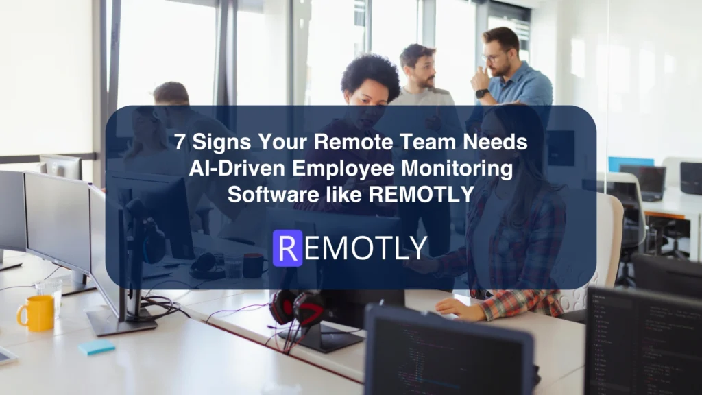 7 Signs Your Remote Team Needs AI Driven Employee Monitoring Software like REMOTLY
