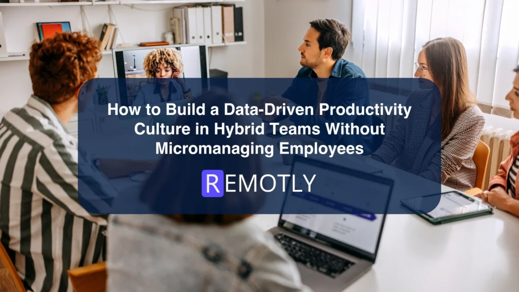 How to Build a Data Driven Productivity Culture in Hybrid Teams Without Micromanaging Employees