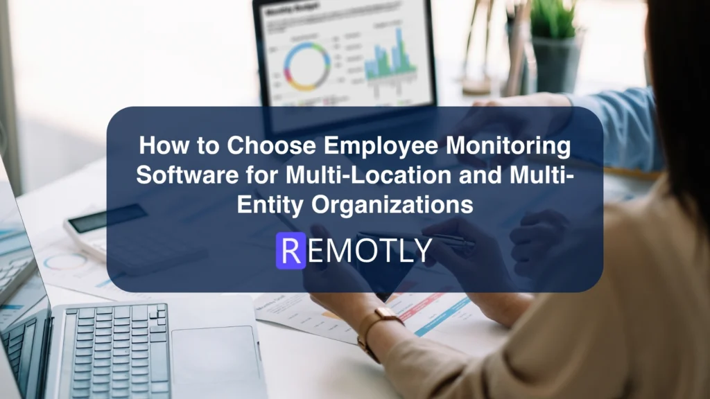 How to Choose Employee Monitoring Software for Multi Location and Multi Entity Organizations